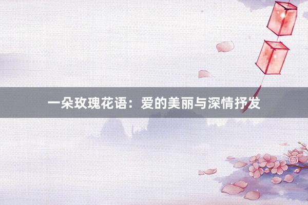 一朵玫瑰花语：爱的美丽与深情抒发