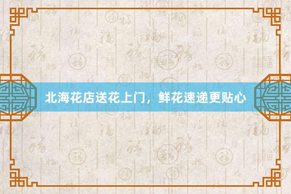 北海花店送花上门，鲜花速递更贴心