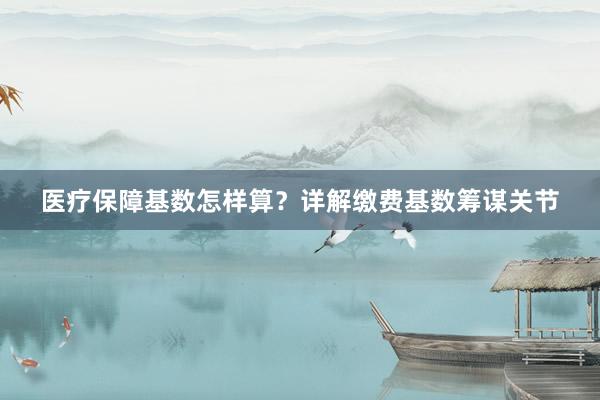 医疗保障基数怎样算？详解缴费基数筹谋关节