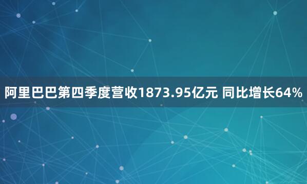 阿里巴巴第四季度营收1873.95亿元 同比增长64%